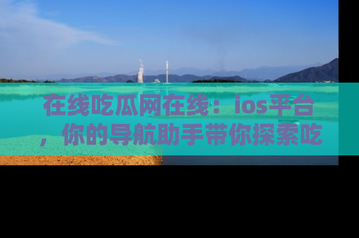 在线吃瓜网在线:ios平台,你的导航助手带你探索吃瓜新天地!