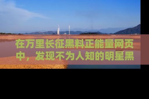 在万里长征黑料正能量网页中,发现不为人知的明星黑料与积极能量