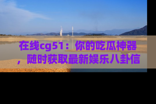 在线cg51：你的吃瓜神器，随时获取最新娱乐八卦信息。