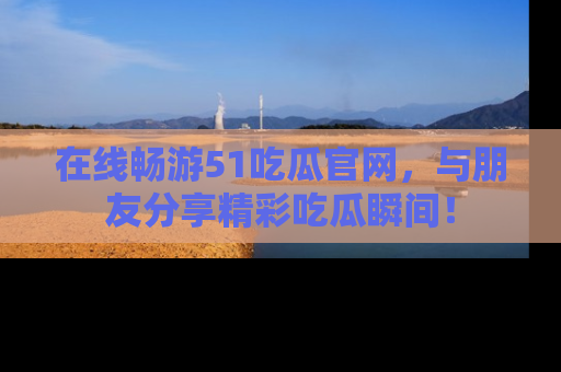 在线畅游51吃瓜官网,与朋友分享精彩吃瓜瞬间!