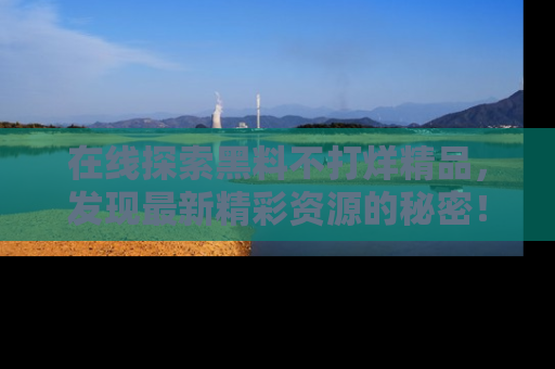 在线探索黑料不打烊精品,发现最新精彩资源的秘密!