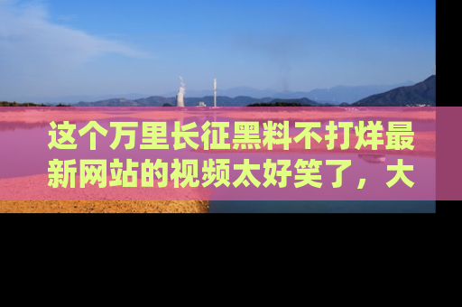 这个万里长征黑料不打烊最新网站的视频太好笑了,大家快来一起看吧!