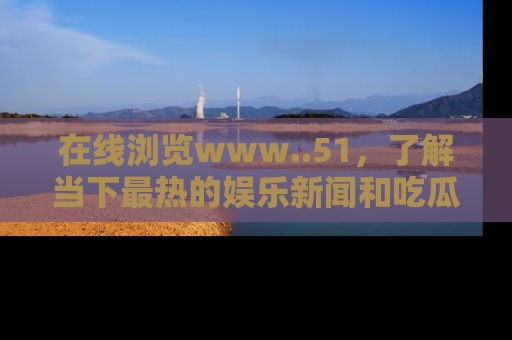 在线浏览www..51,了解当下最热的娱乐新闻和吃瓜话题