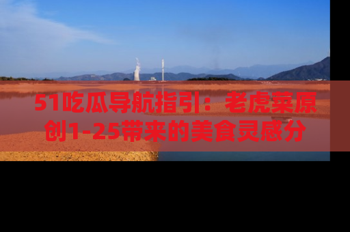 51吃瓜导航指引:老虎菜原创1-25带来的美食灵感分享