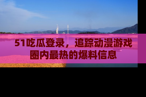 51吃瓜登录,追踪动漫游戏圈内最热的爆料信息