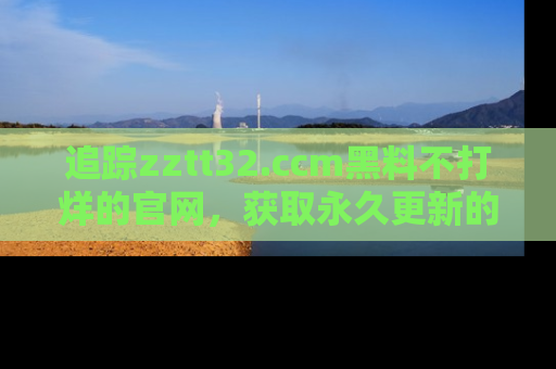 追踪zztt32.ccm黑料不打烊的官网,获取永久更新的娱乐圈内幕,做个资深吃瓜群众!