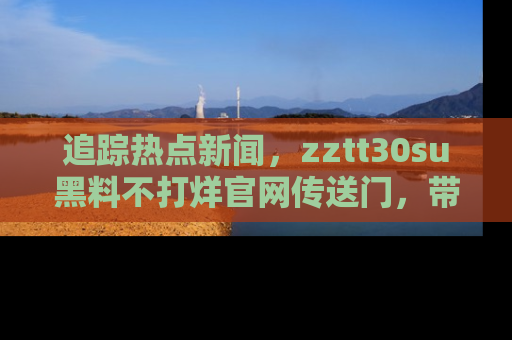 追踪热点新闻,zztt30su黑料不打烊官网传送门,带你进入吃瓜新世界!