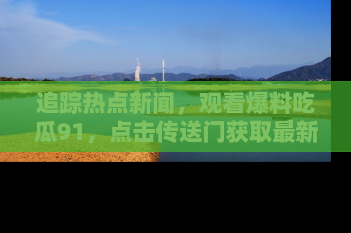 追踪热点新闻,观看爆料吃瓜91,点击传送门获取最新更新!