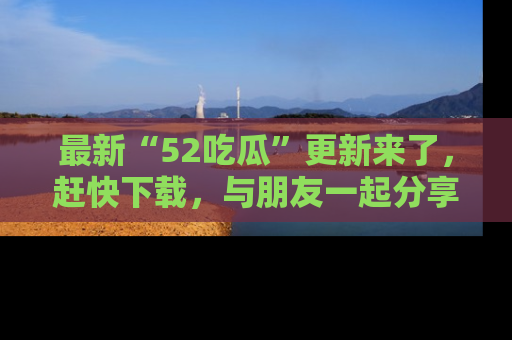 最新“52吃瓜”更新来了,赶快下载,与朋友一起分享吃瓜乐趣!