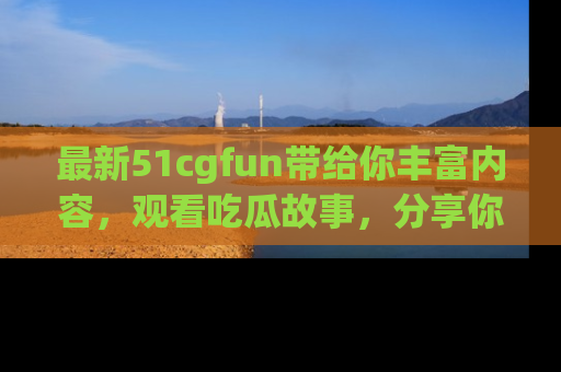 最新51cgfun带给你丰富内容,观看吃瓜故事,分享你的感受!