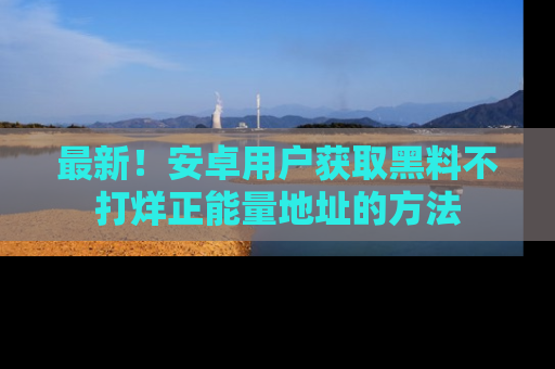 最新!安卓用户获取黑料不打烊正能量地址的方法