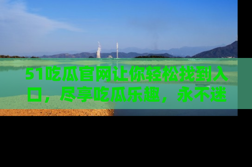 51吃瓜官网让你轻松找到入口,尽享吃瓜乐趣,永不迷路!