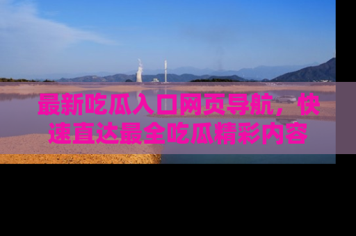 最新吃瓜入口网页导航,快速直达最全吃瓜精彩内容