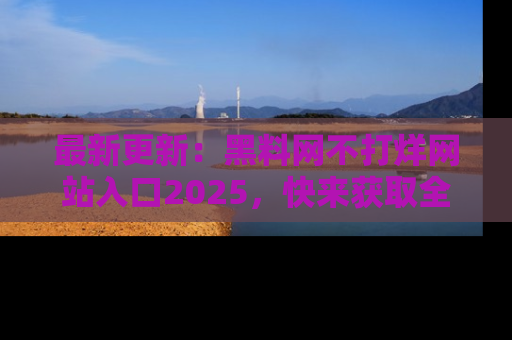 最新更新:黑料网不打烊网站入口2025,快来获取全新链接和网址!