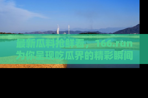 最新瓜料抢鲜看,166.run为你呈现吃瓜界的精彩瞬间!
