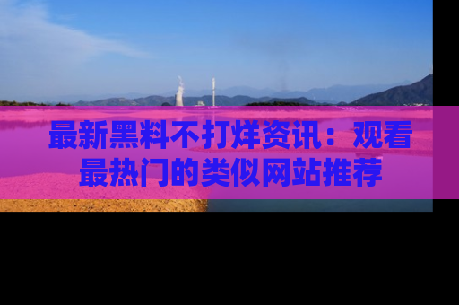 最新黑料不打烊资讯:观看最热门的类似网站推荐