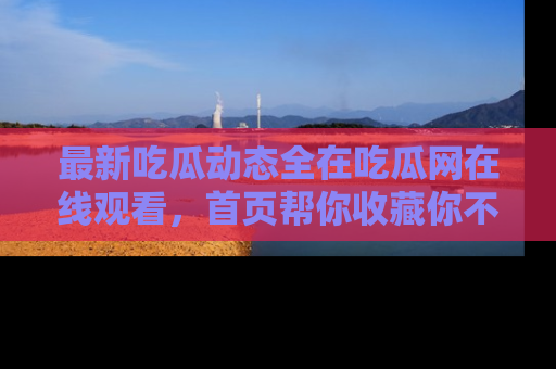 最新吃瓜动态全在吃瓜网在线观看,首页帮你收藏你不能错过的精彩!