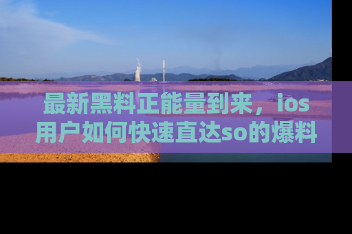 最新黑料正能量到来，ios用户如何快速直达so的爆料？