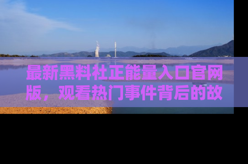 最新黑料社正能量入口官网版，观看热门事件背后的故事