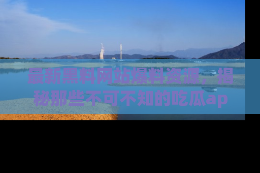 最新黑料网站爆料资源,揭秘那些不可不知的吃瓜app!