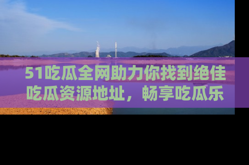 51吃瓜全网助力你找到绝佳吃瓜资源地址,畅享吃瓜乐趣!