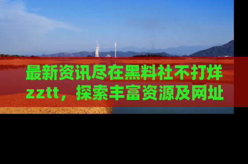 最新资讯尽在黑料社不打烊zztt，探索丰富资源及网址！