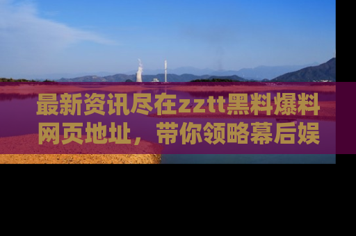最新资讯尽在zztt黑料爆料网页地址，带你领略幕后娱乐圈的精彩瞬间！